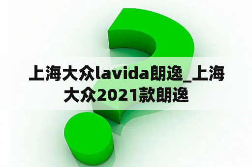 上海大众lavida朗逸_上海大众2021款朗逸