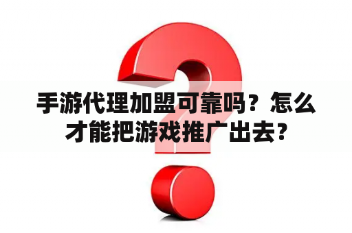 手游代理加盟可靠吗？怎么才能把游戏推广出去？