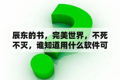 辰东的书，完美世界，不死不灭，谁知道用什么软件可以看？完美世界全文剧情概括？