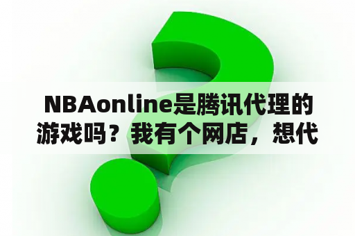 NBAonline是腾讯代理的游戏吗？我有个网店，想代理游戏充值点卡，主要是魔兽世界的。请问怎么操作？