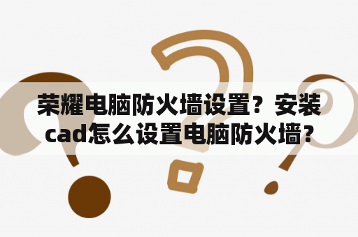 荣耀电脑防火墙设置？安装cad怎么设置电脑防火墙？