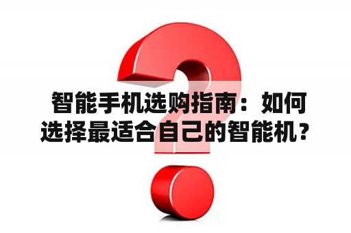  智能手机选购指南：如何选择最适合自己的智能机？