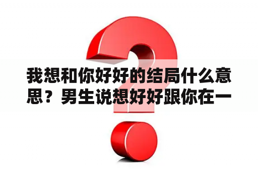 我想和你好好的结局什么意思？男生说想好好跟你在一起怎么回复？