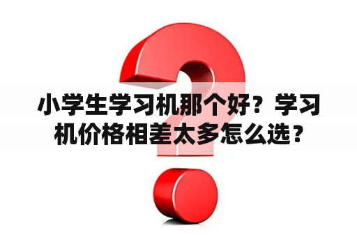 小学生学习机那个好？学习机价格相差太多怎么选？