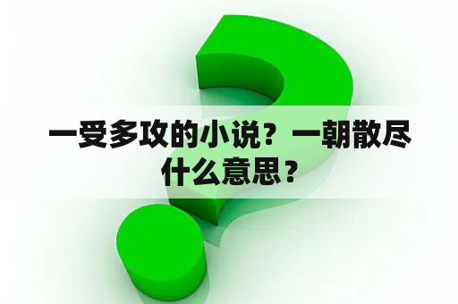 一受多攻的小说？一朝散尽什么意思？