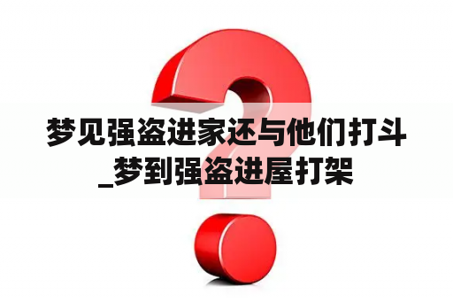 梦见强盗进家还与他们打斗_梦到强盗进屋打架