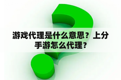 游戏代理是什么意思？上分手游怎么代理？