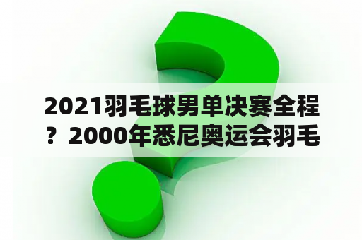 2021羽毛球男单决赛全程？2000年悉尼奥运会羽毛球男单决赛？