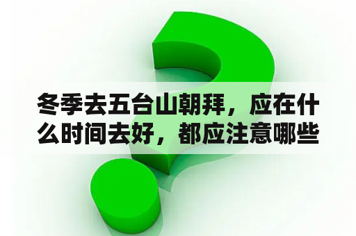 冬季去五台山朝拜，应在什么时间去好，都应注意哪些问题？五台山风景区营业时间？