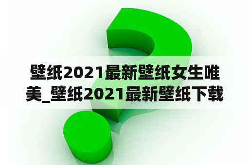 壁纸2021最新壁纸女生唯美_壁纸2021最新壁纸下载