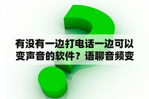 有没有一边打电话一边可以变声音的软件？语聊音频变声器是真的吗？