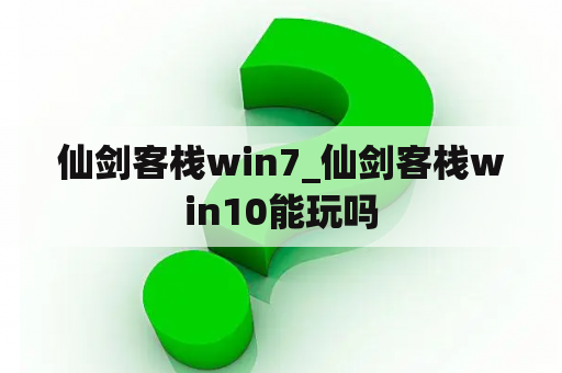 仙剑客栈win7_仙剑客栈win10能玩吗