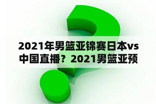 2021年男篮亚锦赛日本vs中国直播？2021男篮亚预赛直播么？