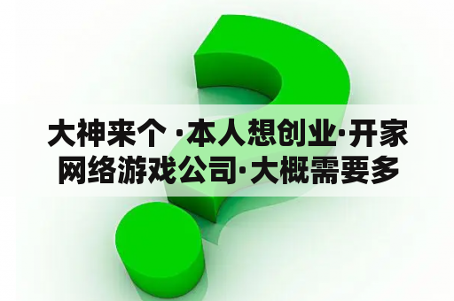 大神来个 ·本人想创业·开家网络游戏公司·大概需要多少钱·需要走些什么程序·？TNT什么游戏？