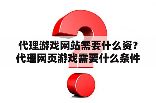 代理游戏网站需要什么资？代理网页游戏需要什么条件啊？