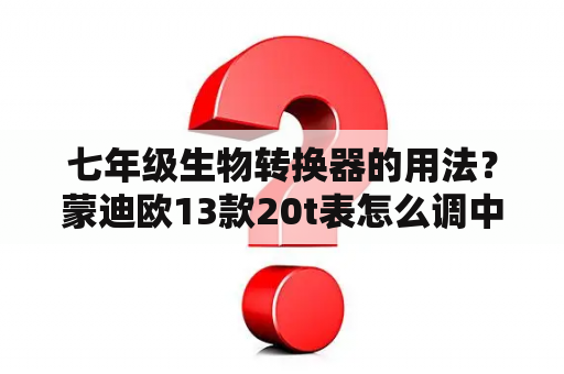 七年级生物转换器的用法？蒙迪欧13款20t表怎么调中文？