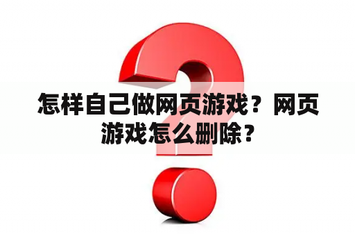 怎样自己做网页游戏？网页游戏怎么删除？