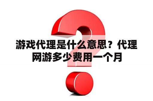 游戏代理是什么意思？代理网游多少费用一个月
