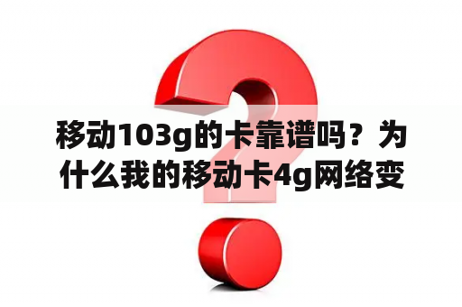 移动103g的卡靠谱吗？为什么我的移动卡4g网络变成了3g网络啦！前几天停了一次机！之后就一直没有4g网络了？