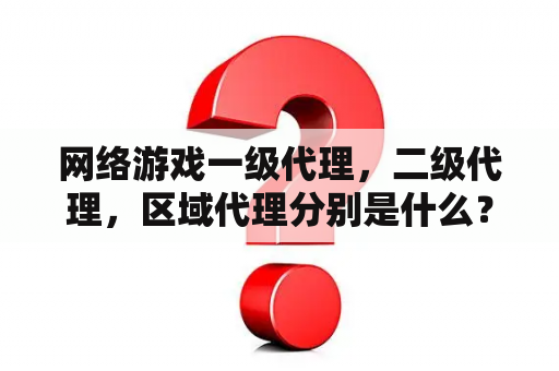 网络游戏一级代理，二级代理，区域代理分别是什么？一个2D网络游戏开发需要多少开发成本？