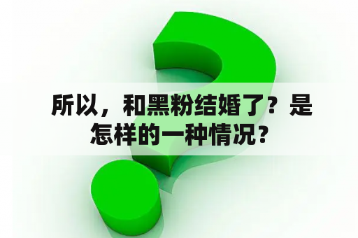  所以，和黑粉结婚了？是怎样的一种情况？