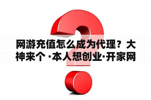 网游充值怎么成为代理？大神来个 ·本人想创业·开家网络游戏公司·大概需要多少钱·需要走些什么程序·？