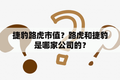 捷豹路虎市值？路虎和捷豹是哪家公司的？