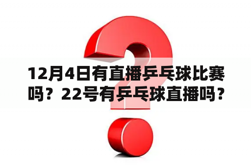 12月4日有直播乒乓球比赛吗？22号有乒乓球直播吗？