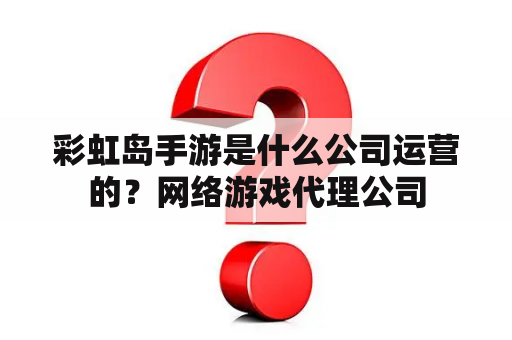 彩虹岛手游是什么公司运营的？网络游戏代理公司