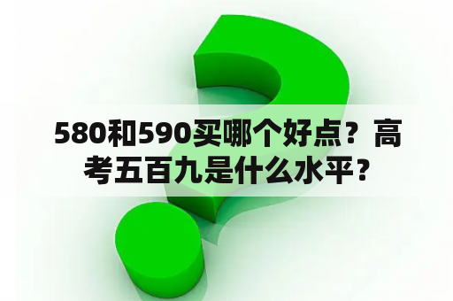 580和590买哪个好点？高考五百九是什么水平？