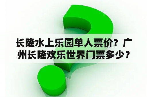 长隆水上乐园单人票价？广州长隆欢乐世界门票多少？