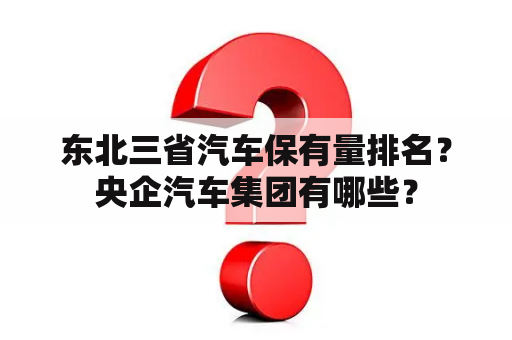 东北三省汽车保有量排名？央企汽车集团有哪些？