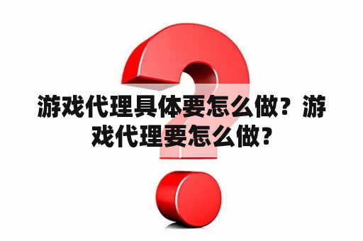 游戏代理具体要怎么做？游戏代理要怎么做？