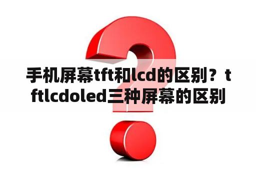 手机屏幕tft和lcd的区别？tftlcdoled三种屏幕的区别？