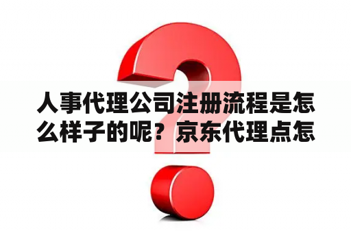 人事代理公司注册流程是怎么样子的呢?京东代理点怎么申请? 人事代理公司注册流程是怎么样子的呢?京东代理点怎么申请?