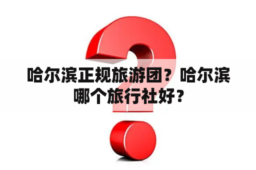 哈尔滨正规旅游团？哈尔滨哪个旅行社好？