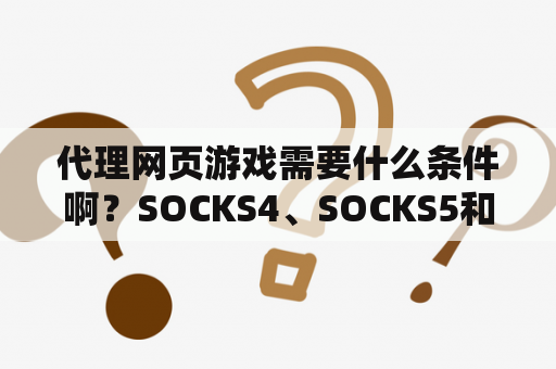 代理网页游戏需要什么条件啊？SOCKS4、SOCKS5和HTTP代理，这几种网络代理方式有什么区别？