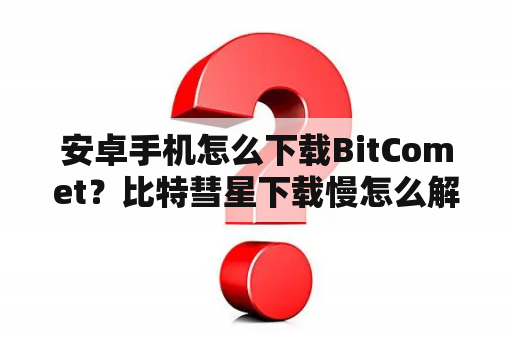 安卓手机怎么下载BitComet？比特彗星下载慢怎么解决？