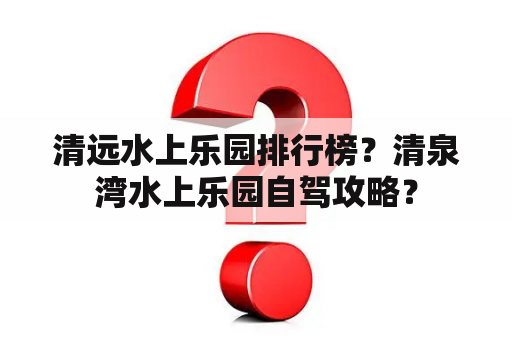 清远水上乐园排行榜？清泉湾水上乐园自驾攻略？