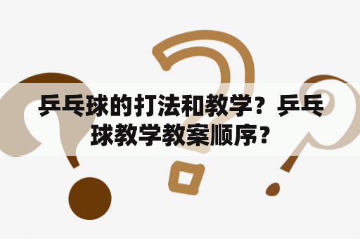 乒乓球的打法和教学？乒乓球教学教案顺序？