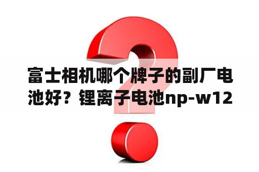 富士相机哪个牌子的副厂电池好？锂离子电池np-w126s与np-w126有什么差异？