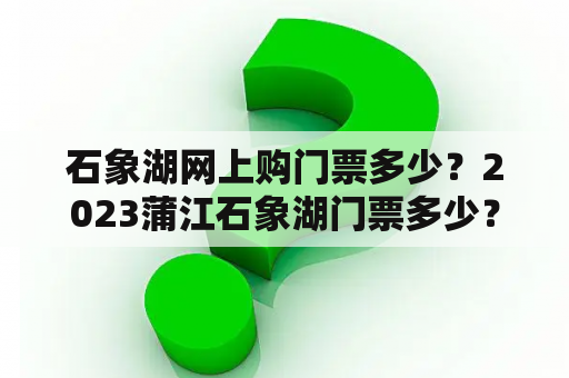 石象湖网上购门票多少？2023蒲江石象湖门票多少？