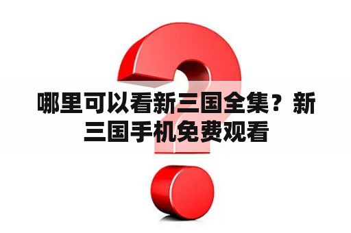 哪里可以看新三国全集？新三国手机免费观看
