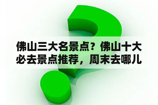 佛山三大名景点？佛山十大必去景点推荐，周末去哪儿玩？