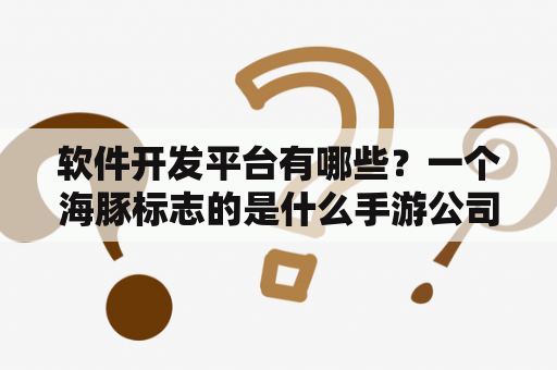 软件开发平台有哪些？一个海豚标志的是什么手游公司？