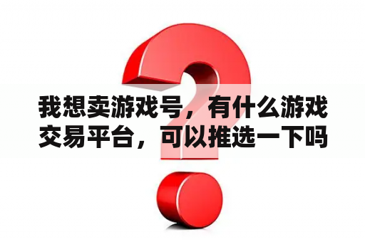 我想卖游戏号，有什么游戏交易平台，可以推选一下吗？4399平台怎么样？