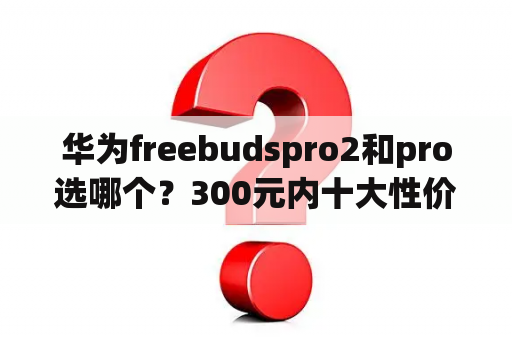 华为freebudspro2和pro选哪个？300元内十大性价比耳机入耳式？