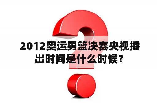  2012奥运男篮决赛央视播出时间是什么时候？
