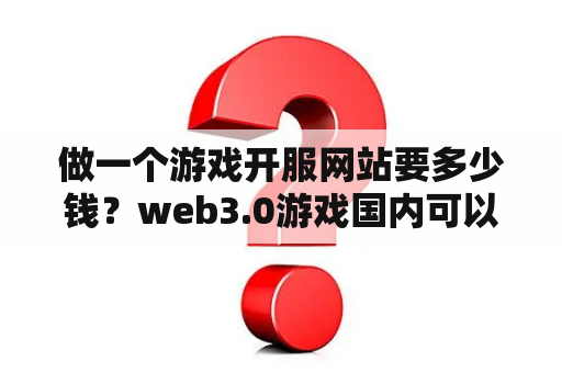 做一个游戏开服网站要多少钱？web3.0游戏国内可以做吗？