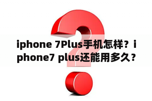 iphone 7Plus手机怎样？iphone7 plus还能用多久？